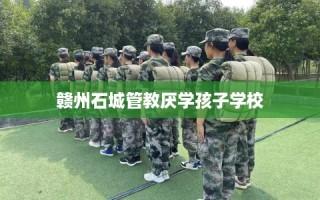 赣州石城管教厌学孩子学校