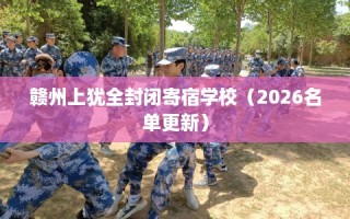 赣州上犹全封闭寄宿学校（2026名单更新）