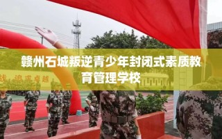 赣州石城叛逆青少年封闭式素质教育管理学校