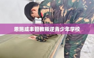 恩施咸丰管教叛逆青少年学校
