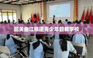 韶关曲江叛逆青少年管教学校