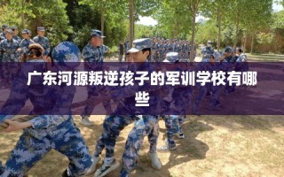 广东河源叛逆孩子的军训学校有哪些