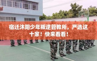 宿迁沐阳少年叛逆管教所，严选这十家！快来看看！