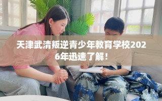 天津武清叛逆青少年教育学校2026年迅速了解！