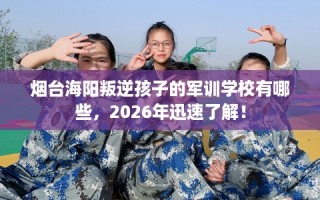 烟台海阳叛逆孩子的军训学校有哪些，2026年迅速了解！