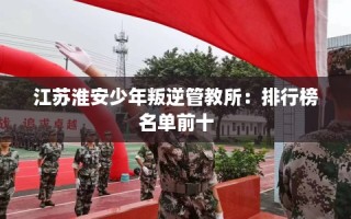 江苏淮安少年叛逆管教所：排行榜名单前十