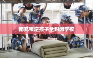 南充叛逆孩子全封闭学校