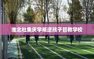 淮北杜集厌学叛逆孩子管教学校