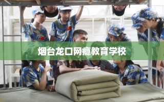 烟台龙口网瘾教育学校