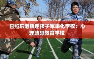 日照东港叛逆孩子军事化学校：心理疏导教育学校