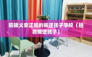 铜陵义安正规的叛逆孩子学校（拯救叛逆孩子）