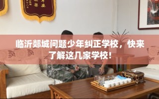 临沂郯城问题少年纠正学校，快来了解这几家学校!