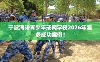 宁波海曙青少年戒网学校2026年超多成功案例！