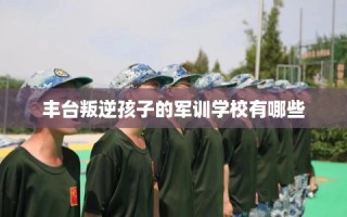 丰台叛逆孩子的军训学校有哪些