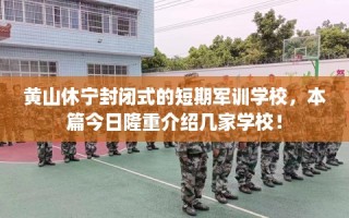 黄山休宁封闭式的短期军训学校，本篇今日隆重介绍几家学校！