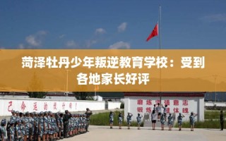菏泽牡丹少年叛逆教育学校：受到各地家长好评