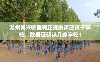 湖州吴兴哪里有正规的叛逆孩子学校，数据证明这几家学校！