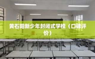 黄石阳新少年封闭式学校（口碑评价）