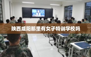 陕西咸阳那里有女子特训学校吗