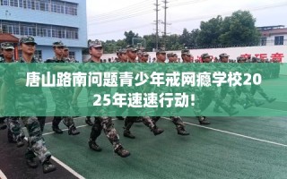 唐山路南问题青少年戒网瘾学校2025年速速行动!