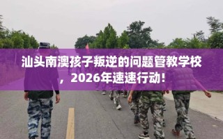 汕头南澳孩子叛逆的问题管教学校，2026年速速行动!