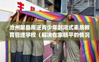 沧州献县叛逆青少年封闭式素质教育管理学校（解决在家躺平的情况）