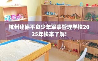 杭州建德不良少年军事管理学校2025年快来了解!