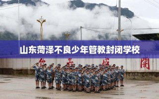 山东菏泽不良少年管教封闭学校