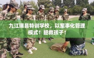 九江瑞昌特训学校，以军事化管理模式！拯救孩子！