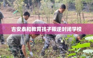 吉安泰和教育孩子叛逆封闭学校