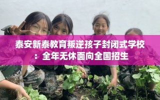 泰安新泰教育叛逆孩子封闭式学校：全年无休面向全国招生