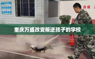 重庆万盛改变叛逆孩子的学校