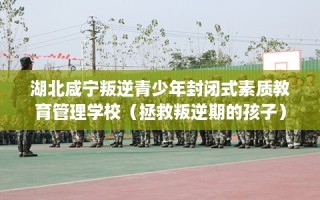 湖北咸宁叛逆青少年封闭式素质教育管理学校（拯救叛逆期的孩子）