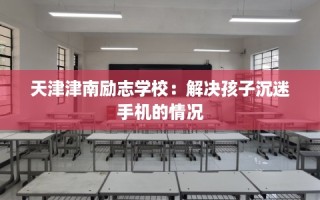 天津津南励志学校：解决孩子沉迷手机的情况