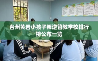 台州黄岩小孩子叛逆管教学校排行榜公布一览