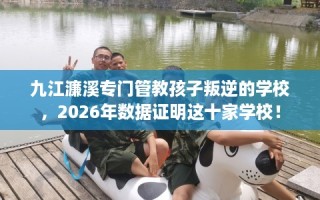 九江濂溪专门管教孩子叛逆的学校，2026年数据证明这十家学校！