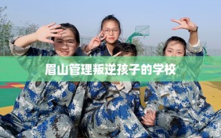眉山管理叛逆孩子的学校