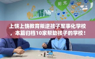 上饶上饶教育叛逆孩子军事化学校，本篇归档10家帮助孩子的学校！