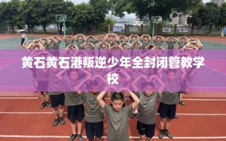 黄石黄石港叛逆少年全封闭管教学校