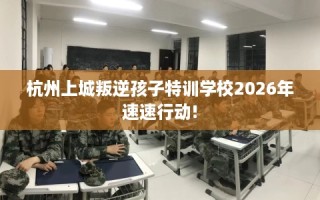 杭州上城叛逆孩子特训学校2026年速速行动!