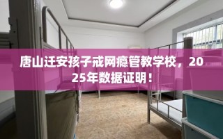 唐山迁安孩子戒网瘾管教学校，2025年数据证明！