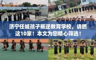 济宁任城孩子叛逆教育学校，请瞧这10家！本文为您精心筛选！