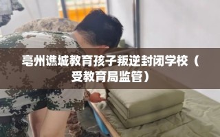 亳州谯城教育孩子叛逆封闭学校（受教育局监管）