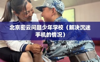 北京密云问题少年学校（解决沉迷手机的情况）