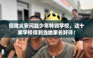 铜陵义安问题少年特训学校，这十家学校得到当地家长好评！