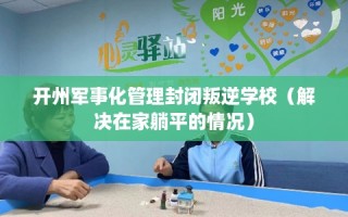 开州军事化管理封闭叛逆学校（解决在家躺平的情况）