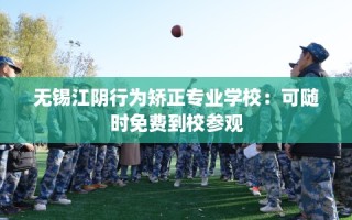 无锡江阴行为矫正专业学校：可随时免费到校参观