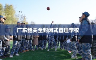 广东韶关全封闭式管理学校