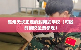 滁州天长正规的封闭式学校（可随时到校免费参观）