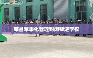 荣昌军事化管理封闭叛逆学校